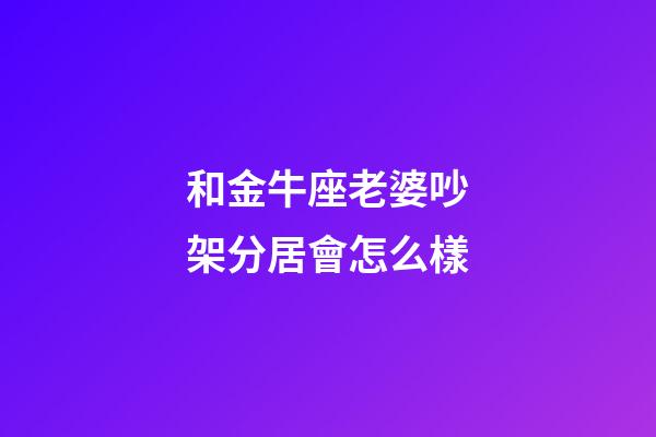 和金牛座老婆吵架分居會怎么樣-第1張-星座運勢-玄機派