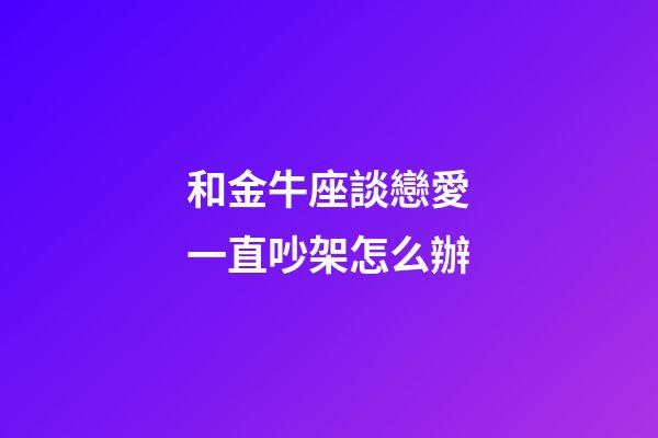 和金牛座談戀愛一直吵架怎么辦-第1張-星座運勢-玄機派