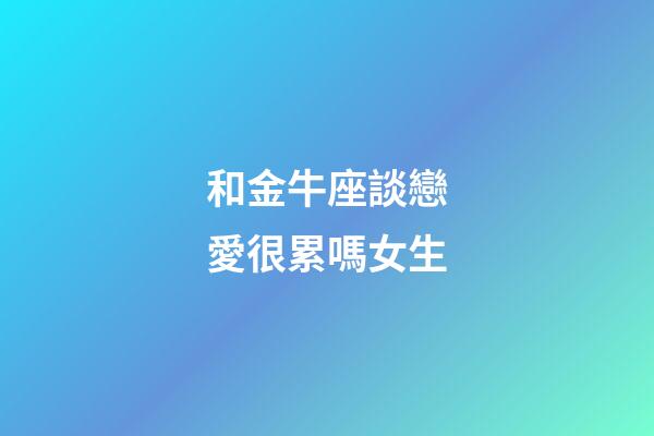 和金牛座談戀愛很累嗎女生-第1張-星座運(yùn)勢-玄機(jī)派