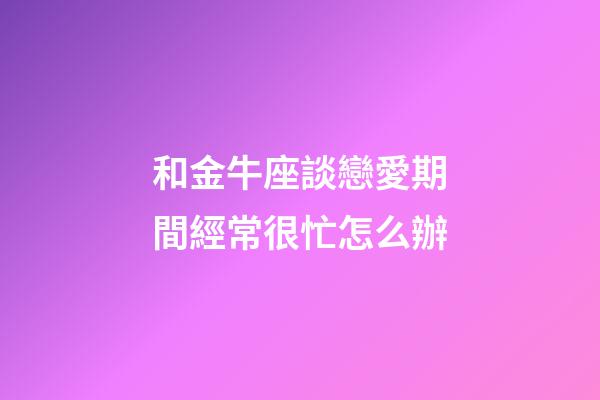 和金牛座談戀愛期間經常很忙怎么辦-第1張-星座運勢-玄機派