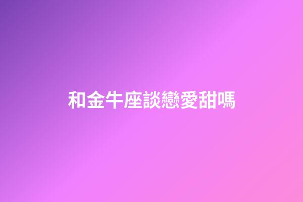 和金牛座談戀愛甜嗎-第1張-星座運勢-玄機派
