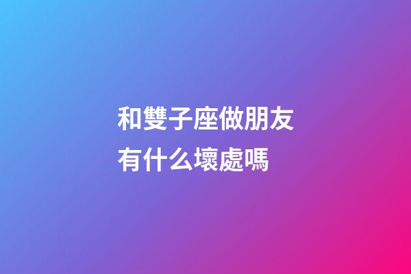 和雙子座做朋友有什么壞處嗎-第1張-星座運(yùn)勢(shì)-玄機(jī)派