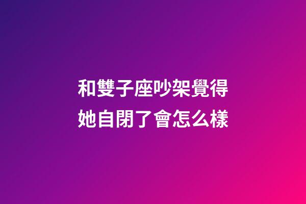 和雙子座吵架覺得她自閉了會怎么樣-第1張-星座運勢-玄機派