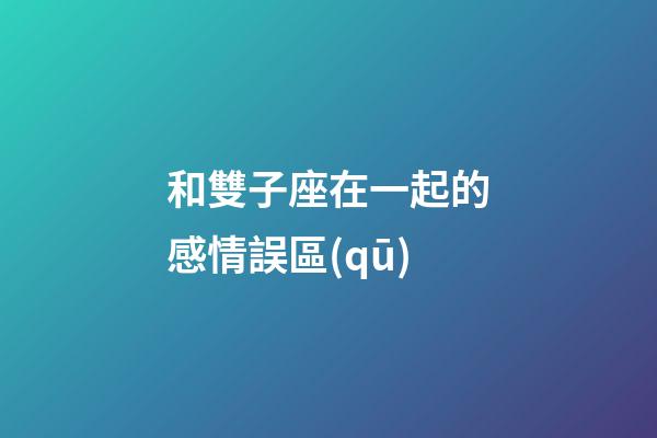和雙子座在一起的感情誤區(qū)