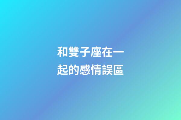 和雙子座在一起的感情誤區-第1張-星座運勢-玄機派