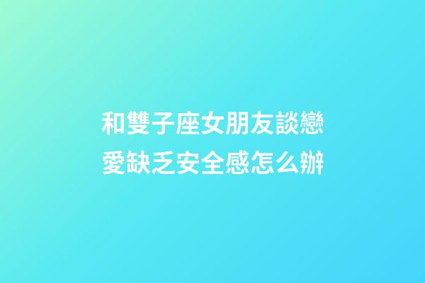 和雙子座女朋友談戀愛缺乏安全感怎么辦-第1張-星座運勢-玄機派