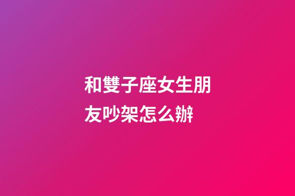 和雙子座女生朋友吵架怎么辦-第1張-星座運勢-玄機派