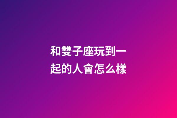和雙子座玩到一起的人會怎么樣-第1張-星座運勢-玄機派