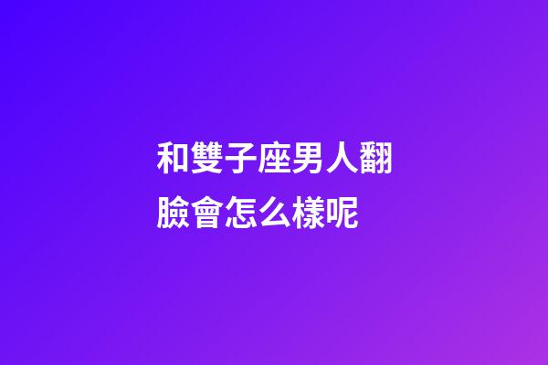 和雙子座男人翻臉會怎么樣呢-第1張-星座運勢-玄機派