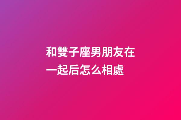 和雙子座男朋友在一起后怎么相處-第1張-星座運勢-玄機派