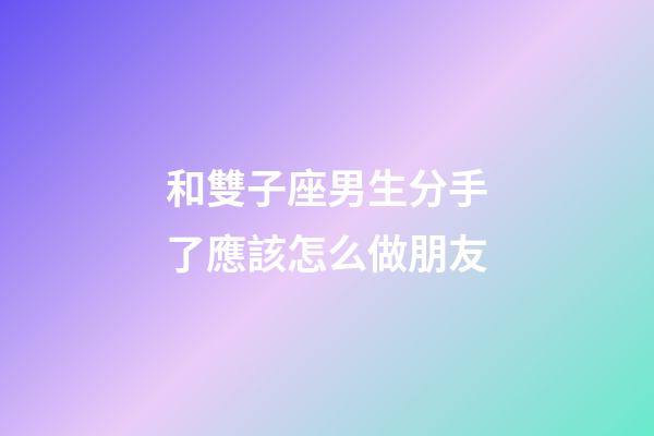 和雙子座男生分手了應該怎么做朋友-第1張-星座運勢-玄機派