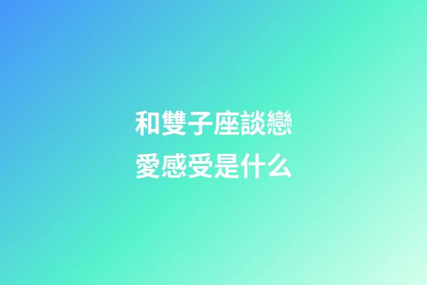 和雙子座談戀愛感受是什么-第1張-星座運勢-玄機派
