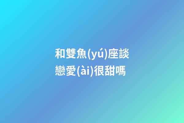 和雙魚(yú)座談戀愛(ài)很甜嗎-第1張-星座運(yùn)勢(shì)-玄機(jī)派