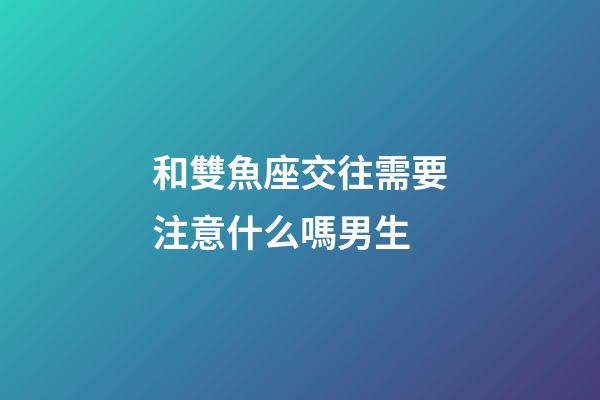 和雙魚座交往需要注意什么嗎男生-第1張-星座運勢-玄機派