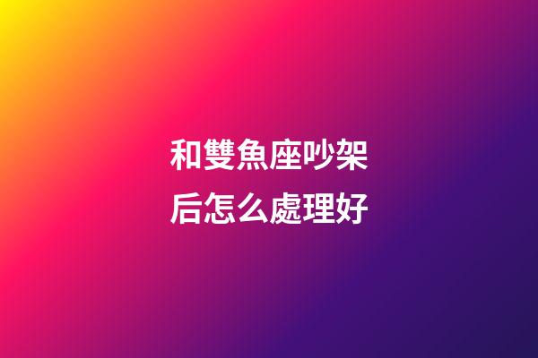 和雙魚座吵架后怎么處理好-第1張-星座運勢-玄機派