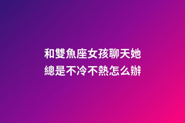 和雙魚座女孩聊天她總是不冷不熱怎么辦-第1張-星座運勢-玄機派