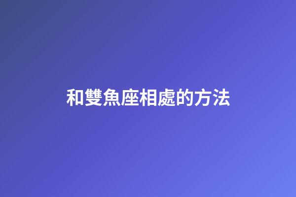 和雙魚座相處的方法-第1張-星座運(yùn)勢(shì)-玄機(jī)派
