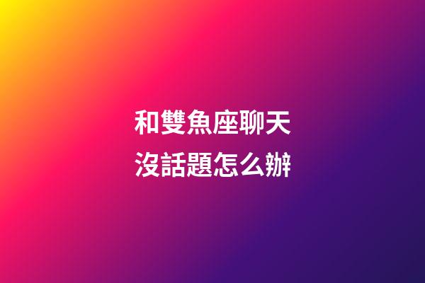 和雙魚座聊天沒話題怎么辦-第1張-星座運勢-玄機派