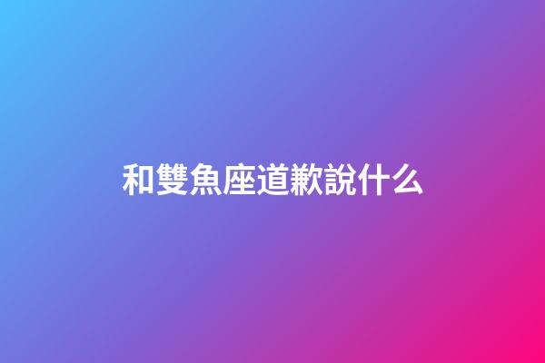 和雙魚座道歉說什么-第1張-星座運(yùn)勢(shì)-玄機(jī)派