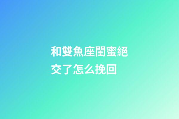 和雙魚座閨蜜絕交了怎么挽回-第1張-星座運勢-玄機派