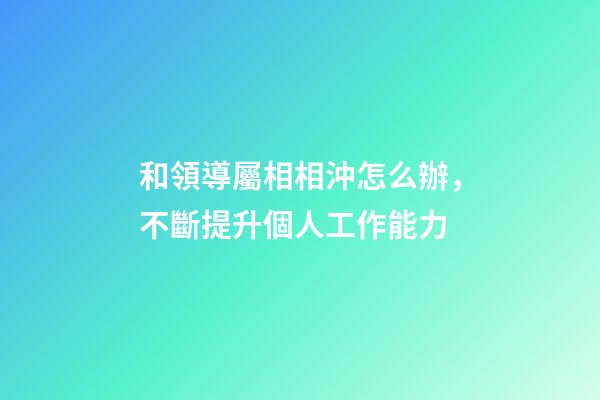 和領導屬相相沖怎么辦，不斷提升個人工作能力