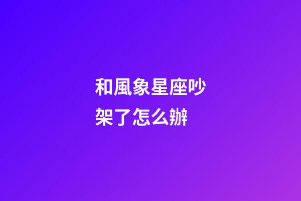 和風象星座吵架了怎么辦-第1張-星座運勢-玄機派