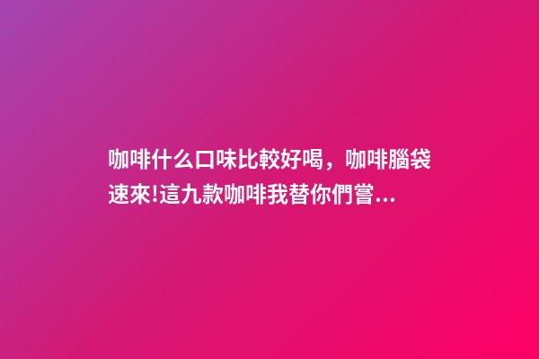 咖啡什么口味比較好喝，咖啡腦袋速來!這九款咖啡我替你們嘗過了-第1張-觀點-玄機派