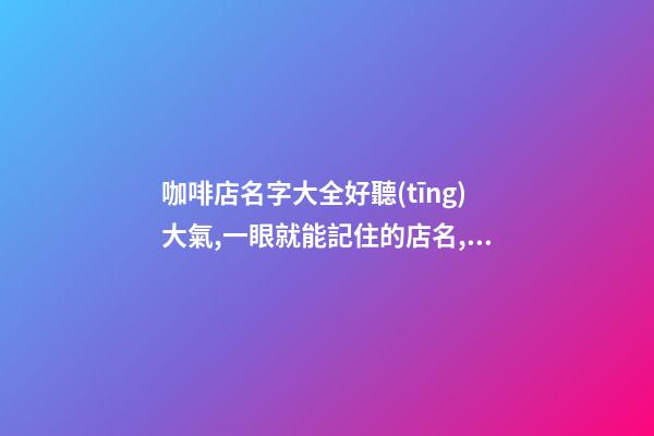 咖啡店名字大全好聽(tīng)大氣,一眼就能記住的店名,起名之家
