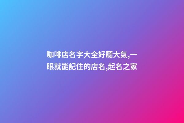 咖啡店名字大全好聽大氣,一眼就能記住的店名,起名之家