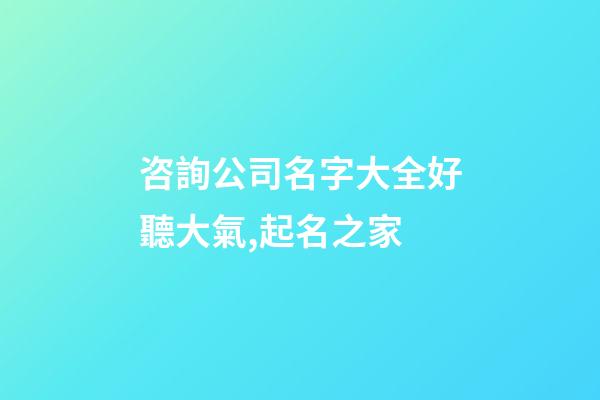 咨詢公司名字大全好聽大氣,起名之家