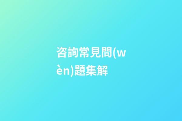 咨詢常見問(wèn)題集解