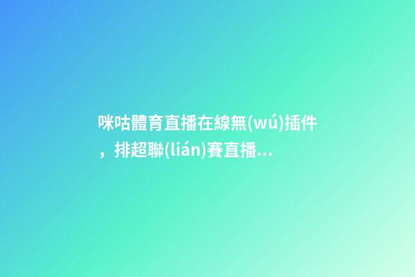 咪咕體育直播在線無(wú)插件，排超聯(lián)賽直播遼寧女排VS云南-第1張-觀點(diǎn)-玄機(jī)派
