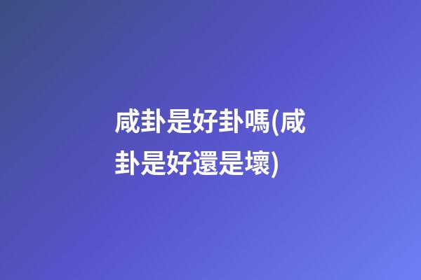 咸卦是好卦嗎(咸卦是好還是壞)