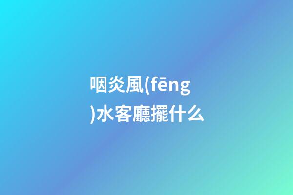 咽炎風(fēng)水客廳擺什么