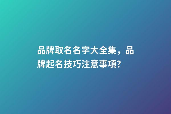 品牌取名名字大全集，品牌起名技巧注意事項？