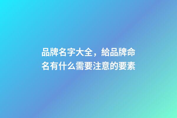 品牌名字大全，給品牌命名有什么需要注意的要素-第1張-商標起名-玄機派