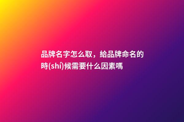 品牌名字怎么取，給品牌命名的時(shí)候需要什么因素嗎-第1張-商標(biāo)起名-玄機(jī)派