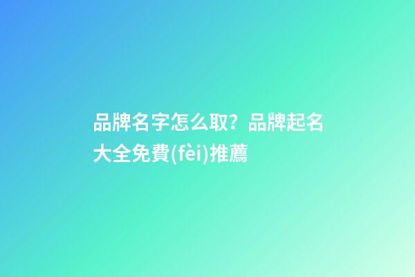 品牌名字怎么取？品牌起名大全免費(fèi)推薦-第1張-商標(biāo)起名-玄機(jī)派