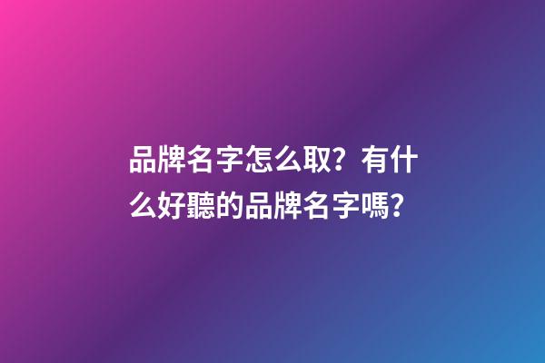 品牌名字怎么取？有什么好聽的品牌名字嗎？-第1張-商標起名-玄機派