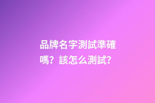 品牌名字測試準確嗎？該怎么測試？-第1張-商標起名-玄機派