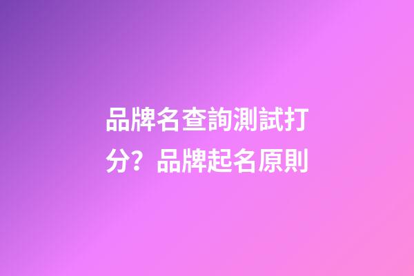 品牌名查詢測試打分？品牌起名原則-第1張-商標起名-玄機派