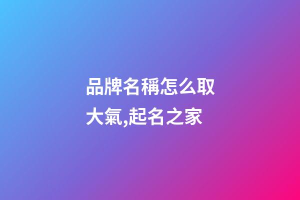 品牌名稱怎么取大氣,起名之家-第1張-商標起名-玄機派