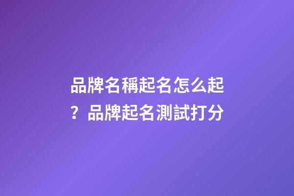 品牌名稱起名怎么起？品牌起名測試打分-第1張-商標起名-玄機派