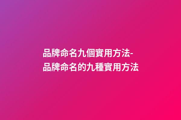 品牌命名九個實用方法-品牌命名的九種實用方法-第1張-商標起名-玄機派