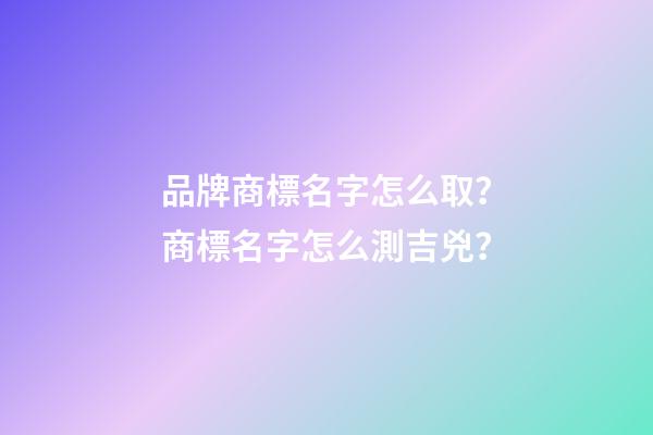 品牌商標名字怎么取？商標名字怎么測吉兇？-第1張-商標起名-玄機派