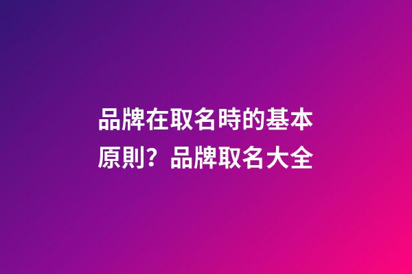 品牌在取名時的基本原則？品牌取名大全-第1張-商標起名-玄機派
