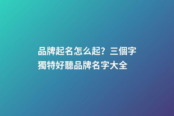 品牌起名怎么起？三個字獨特好聽品牌名字大全-第1張-商標起名-玄機派