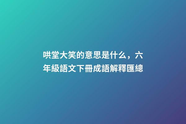 哄堂大笑的意思是什么，六年級語文下冊成語解釋匯總