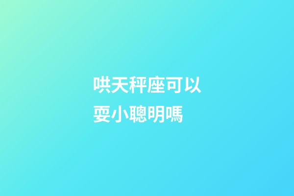 哄天秤座可以耍小聰明嗎-第1張-星座運(yùn)勢(shì)-玄機(jī)派
