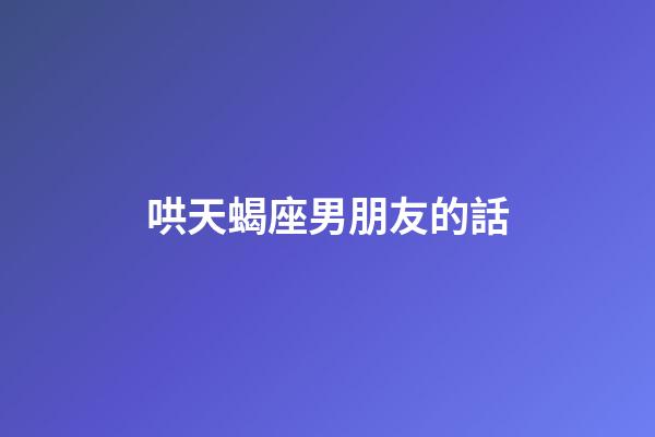 哄天蝎座男朋友的話-第1張-星座運(yùn)勢(shì)-玄機(jī)派